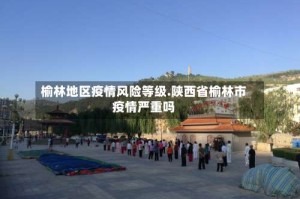 榆林地区疫情风险等级.陕西省榆林市疫情严重吗