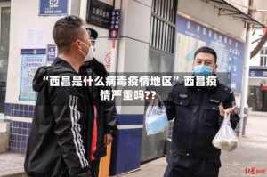 “西昌是什么病毒疫情地区” 西昌疫情严重吗?？