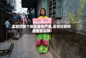 孟加拉那个地区疫情严重,孟加拉国的疫情怎么样