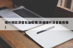 喀什地区泽普石油疫情(新疆喀什泽普县疫情)