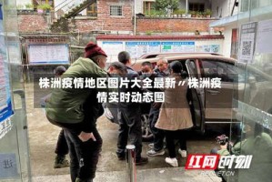 株洲疫情地区图片大全最新〃株洲疫情实时动态图