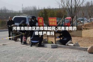 河南洛阳地区的疫情如何-河南洛阳的疫情严重吗