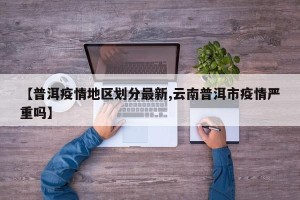 【普洱疫情地区划分最新,云南普洱市疫情严重吗】