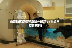 曲靖地区疫情等级划分最新︰(曲靖市疫情病例)