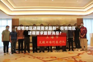 “疫情地区进藏要求最新” 疫情地区进藏要求最新消息？