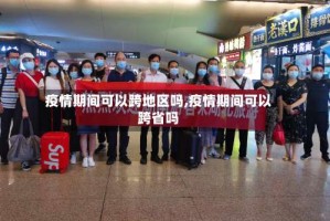 疫情期间可以跨地区吗,疫情期间可以跨省吗