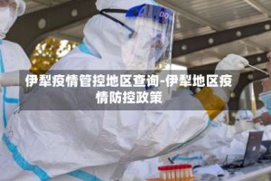 伊犁疫情管控地区查询-伊犁地区疫情防控政策