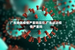 广东地区疫情严重吗现在.广东这边疫情严重吗