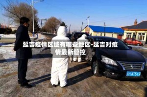 延吉疫情区域有哪些地区-延吉对疫情最新管控