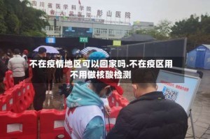 不在疫情地区可以回家吗.不在疫区用不用做核酸检测