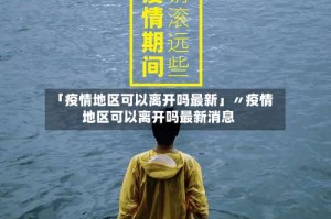 「疫情地区可以离开吗最新」〃疫情地区可以离开吗最新消息