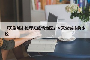 「天堂城市推荐无疫情地区」〃天堂城市的小说