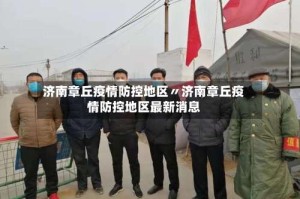 济南章丘疫情防控地区〃济南章丘疫情防控地区最新消息