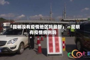 「昆明没有疫情地区吗最新」〃昆明有疫情病例吗