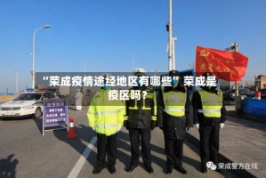 “荣成疫情途经地区有哪些” 荣成是疫区吗？