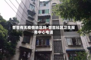 晋吉有无疫情地区吗-晋吉社区卫生服务中心电话