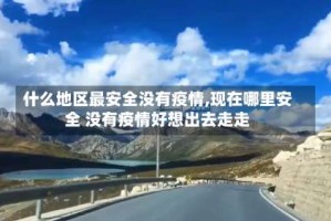 什么地区最安全没有疫情,现在哪里安全 没有疫情好想出去走走