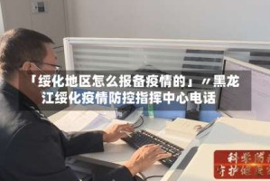 「绥化地区怎么报备疫情的」〃黑龙江绥化疫情防控指挥中心电话