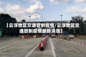 【云浮地区交通管制疫情/云浮地区交通管制疫情最新消息】