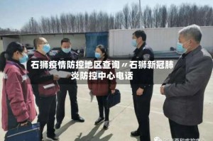 石狮疫情防控地区查询〃石狮新冠肺炎防控中心电话