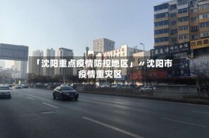 「沈阳重点疫情防控地区」〃沈阳市疫情重灾区