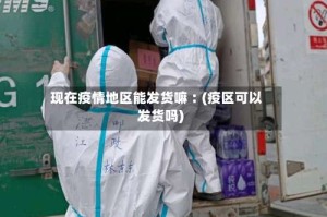 现在疫情地区能发货嘛︰(疫区可以发货吗)