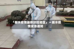 「衡水疫情最新封控地区」〃衡水疫情紧急通知