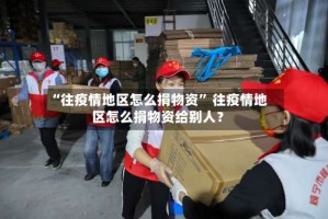 “往疫情地区怎么捐物资” 往疫情地区怎么捐物资给别人？