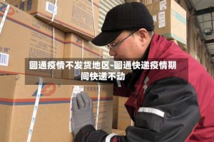 圆通疫情不发货地区-圆通快递疫情期间快递不动
