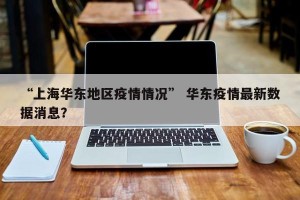 “上海华东地区疫情情况” 华东疫情最新数据消息？