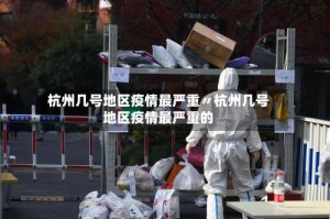 杭州几号地区疫情最严重〃杭州几号地区疫情最严重的