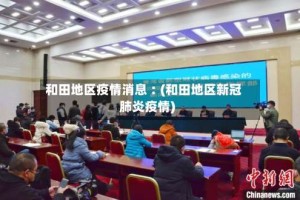 和田地区疫情消息︰(和田地区新冠肺炎疫情)
