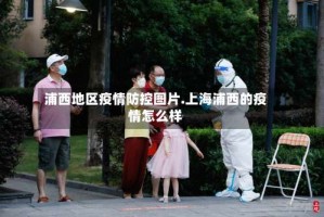 浦西地区疫情防控图片.上海浦西的疫情怎么样