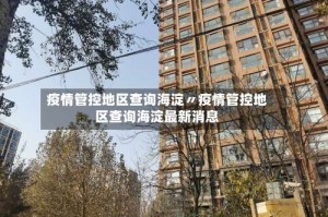 疫情管控地区查询海淀〃疫情管控地区查询海淀最新消息