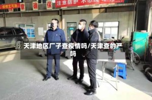 天津地区厂子查疫情吗/天津查的严吗