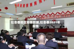 吐鲁番地区疫情数据,吐鲁番2021年疫情