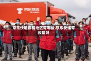 京东快递疫情地区有哪些,京东快递有疫情吗