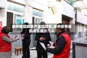 滁州地区疫情严重吗现在,滁州疫情最新消息确诊几人