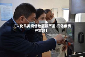 【兴化几类疫情地区最严重,兴化疫情严重吗】