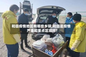 和田疫情地区有哪些乡镇,和田是疫情严重和重点区域吗?