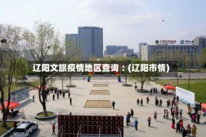 辽阳文旅疫情地区查询︰(辽阳市情)