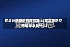 宜昌地区疫情最新情况︰(宜昌最新疫情最新消息今天)