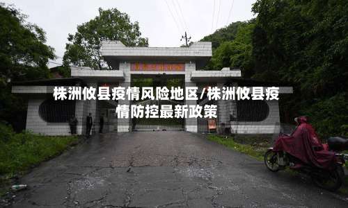 株洲攸县疫情风险地区/株洲攸县疫情防控最新政策-第1张图片