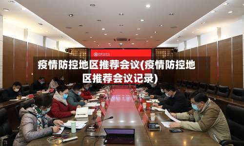 疫情防控地区推荐会议(疫情防控地区推荐会议记录)-第2张图片