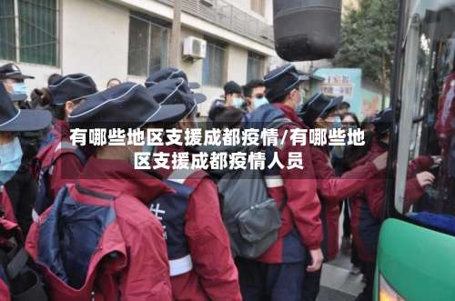 有哪些地区支援成都疫情/有哪些地区支援成都疫情人员-第3张图片