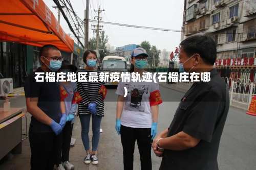 石榴庄地区最新疫情轨迹(石榴庄在哪)-第2张图片