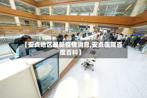 【安贞地区最新疫情消息,安贞医院百度百科】-第1张图片