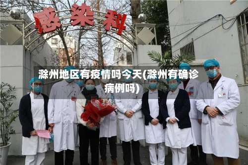滁州地区有疫情吗今天(滁州有确诊病例吗)-第2张图片