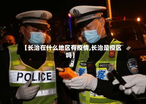 【长治在什么地区有疫情,长治是疫区吗】-第1张图片