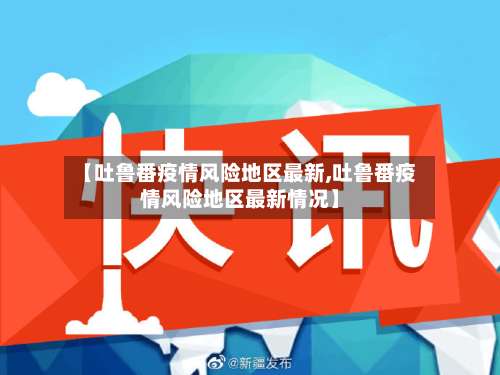 【吐鲁番疫情风险地区最新,吐鲁番疫情风险地区最新情况】-第2张图片